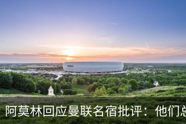 阿莫林回应曼联名宿批评：他们总在谈论过往辉煌